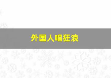 外国人唱狂浪