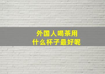 外国人喝茶用什么杯子最好呢