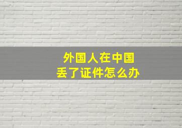 外国人在中国丢了证件怎么办