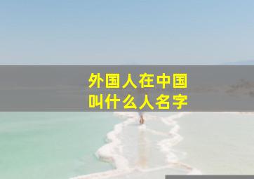 外国人在中国叫什么人名字