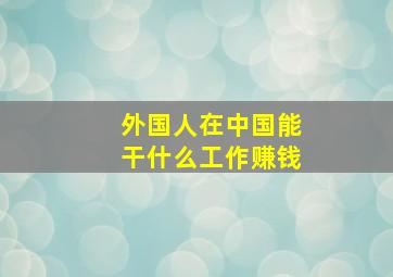 外国人在中国能干什么工作赚钱