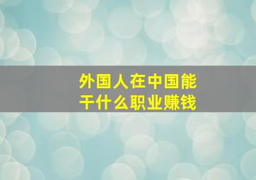 外国人在中国能干什么职业赚钱