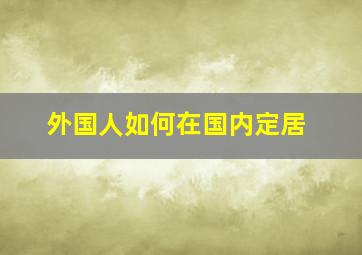 外国人如何在国内定居