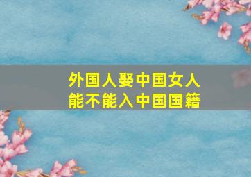 外国人娶中国女人能不能入中国国籍