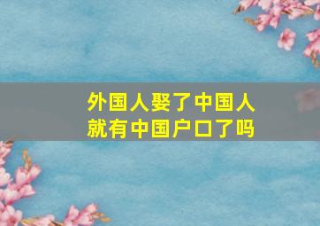 外国人娶了中国人就有中国户口了吗