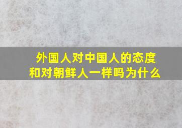 外国人对中国人的态度和对朝鲜人一样吗为什么