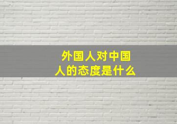 外国人对中国人的态度是什么