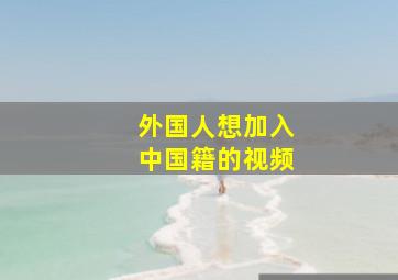 外国人想加入中国籍的视频