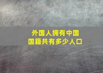 外国人拥有中国国籍共有多少人口