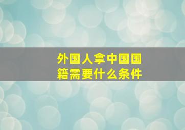 外国人拿中国国籍需要什么条件