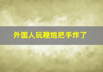 外国人玩鞭炮把手炸了