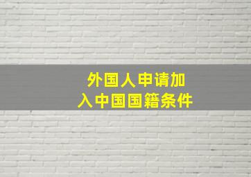 外国人申请加入中国国籍条件