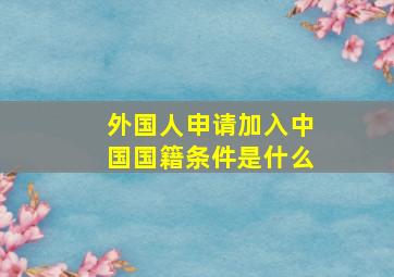 外国人申请加入中国国籍条件是什么