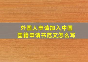 外国人申请加入中国国籍申请书范文怎么写