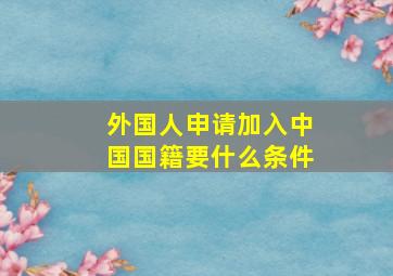 外国人申请加入中国国籍要什么条件