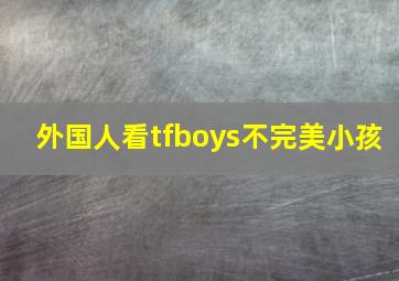 外国人看tfboys不完美小孩