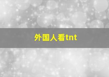 外国人看tnt