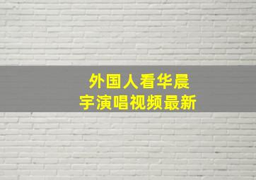 外国人看华晨宇演唱视频最新