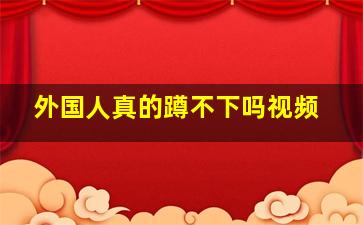 外国人真的蹲不下吗视频