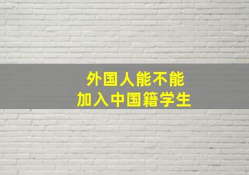 外国人能不能加入中国籍学生