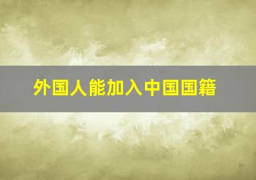 外国人能加入中国国籍