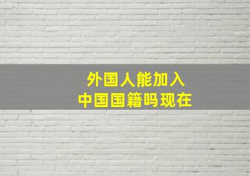 外国人能加入中国国籍吗现在