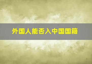 外国人能否入中国国籍