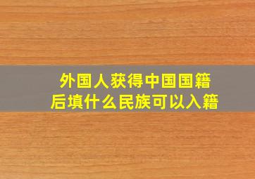 外国人获得中国国籍后填什么民族可以入籍