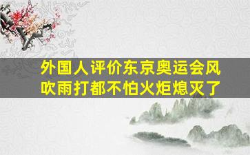 外国人评价东京奥运会风吹雨打都不怕火炬熄灭了