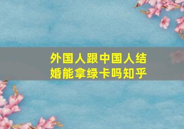 外国人跟中国人结婚能拿绿卡吗知乎