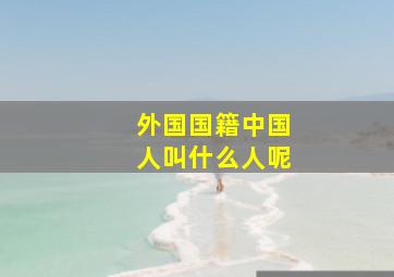 外国国籍中国人叫什么人呢