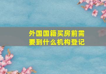 外国国籍买房前需要到什么机构登记