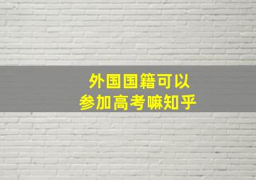 外国国籍可以参加高考嘛知乎