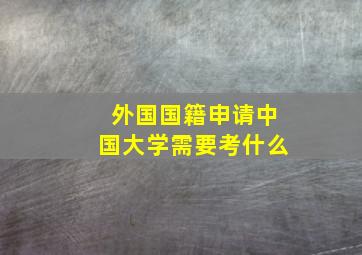 外国国籍申请中国大学需要考什么