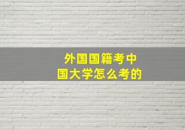 外国国籍考中国大学怎么考的