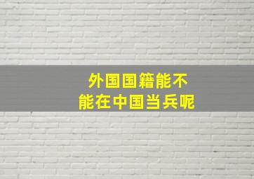 外国国籍能不能在中国当兵呢