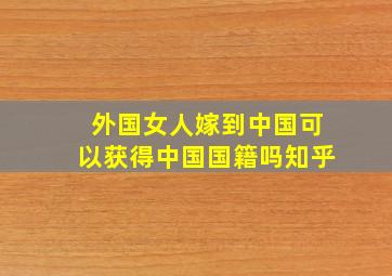 外国女人嫁到中国可以获得中国国籍吗知乎