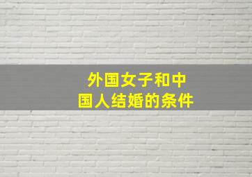 外国女子和中国人结婚的条件