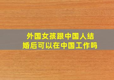 外国女孩跟中国人结婚后可以在中国工作吗