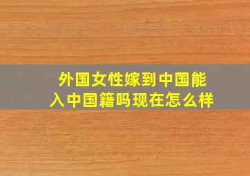 外国女性嫁到中国能入中国籍吗现在怎么样