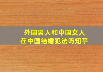 外国男人和中国女人在中国结婚犯法吗知乎