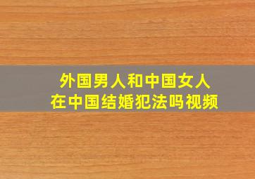 外国男人和中国女人在中国结婚犯法吗视频