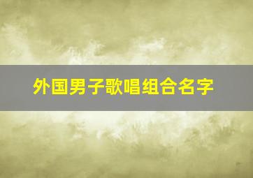 外国男子歌唱组合名字