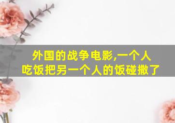 外国的战争电影,一个人吃饭把另一个人的饭碰撒了