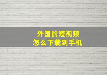 外国的短视频怎么下载到手机