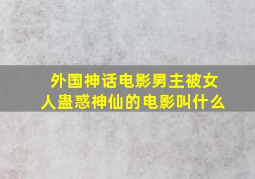 外国神话电影男主被女人蛊惑神仙的电影叫什么