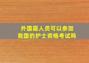 外国籍人员可以参加我国的护士资格考试吗