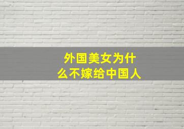 外国美女为什么不嫁给中国人