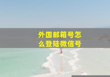 外国邮箱号怎么登陆微信号