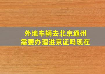 外地车辆去北京通州需要办理进京证吗现在